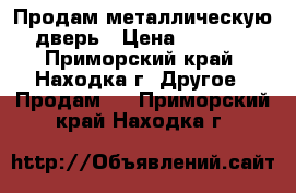 Продам металлическую дверь › Цена ­ 2 500 - Приморский край, Находка г. Другое » Продам   . Приморский край,Находка г.